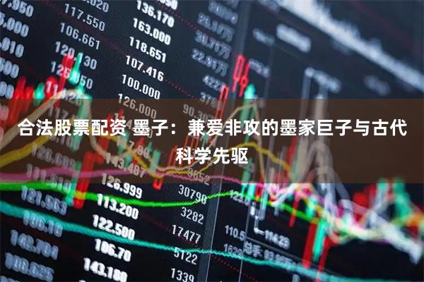 合法股票配资 墨子：兼爱非攻的墨家巨子与古代科学先驱