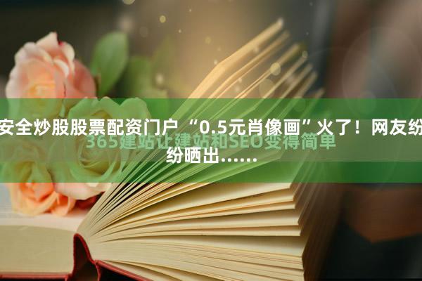 安全炒股股票配资门户 “0.5元肖像画”火了！网友纷纷晒出......