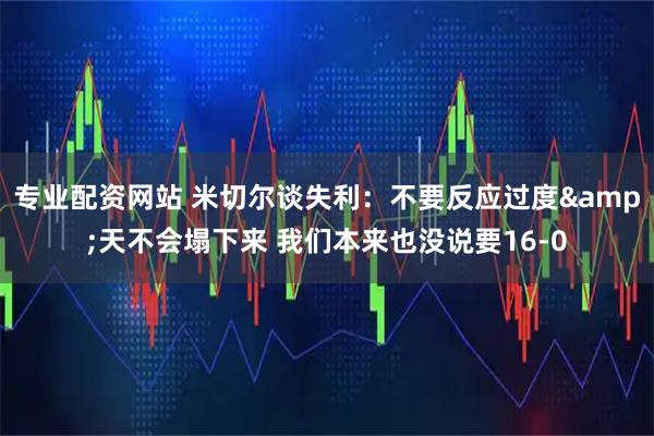 专业配资网站 米切尔谈失利：不要反应过度&天不会塌下来 我们本来也没说要16-0