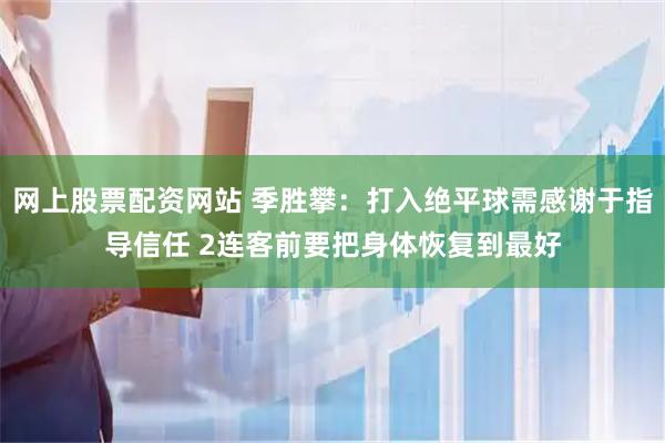 网上股票配资网站 季胜攀：打入绝平球需感谢于指导信任 2连客前要把身体恢复到最好