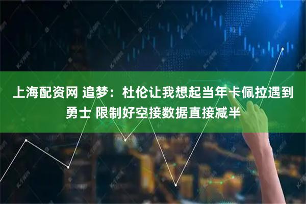 上海配资网 追梦：杜伦让我想起当年卡佩拉遇到勇士 限制好空接数据直接减半