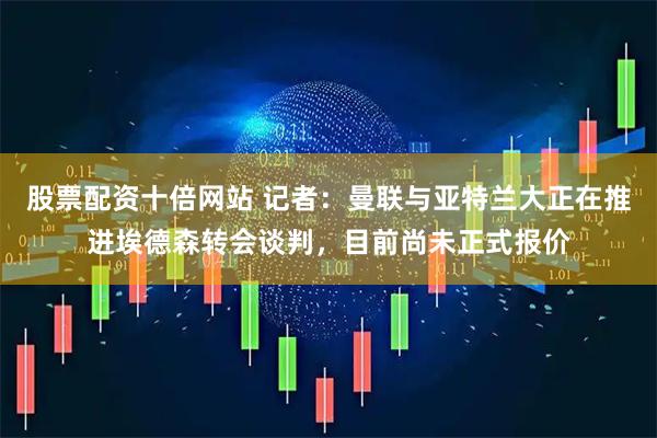 股票配资十倍网站 记者：曼联与亚特兰大正在推进埃德森转会谈判，目前尚未正式报价