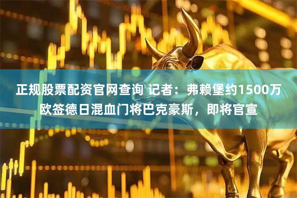 正规股票配资官网查询 记者：弗赖堡约1500万欧签德日混血门将巴克豪斯，即将官宣