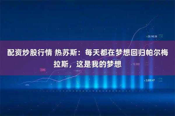 配资炒股行情 热苏斯：每天都在梦想回归帕尔梅拉斯，这是我的梦想