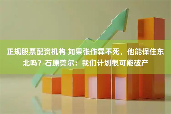 正规股票配资机构 如果张作霖不死，他能保住东北吗？石原莞尔：我们计划很可能破产