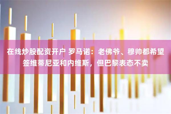 在线炒股配资开户 罗马诺：老佛爷、穆帅都希望签维蒂尼亚和内维斯，但巴黎表态不卖
