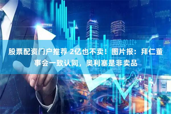 股票配资门户推荐 2亿也不卖！图片报：拜仁董事会一致认同，奥利塞是非卖品