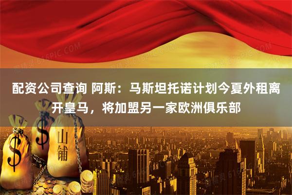 配资公司查询 阿斯：马斯坦托诺计划今夏外租离开皇马，将加盟另一家欧洲俱乐部