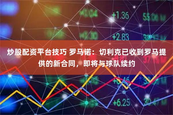 炒股配资平台技巧 罗马诺：切利克已收到罗马提供的新合同，即将与球队续约