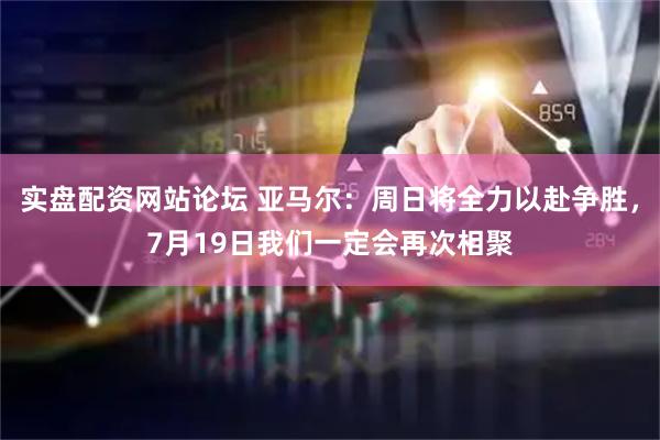 实盘配资网站论坛 亚马尔：周日将全力以赴争胜，7月19日我们一定会再次相聚