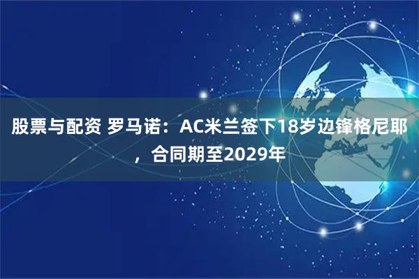 股票与配资 罗马诺：AC米兰签下18岁边锋格尼耶，合同期至2029年
